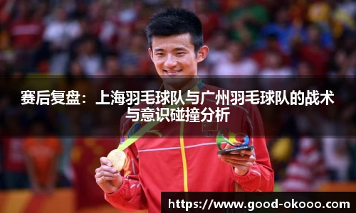 赛后复盘：上海羽毛球队与广州羽毛球队的战术与意识碰撞分析